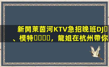 新開萊茵河KTV急招晚班DJ、模特，龍姐在杭州帶你上班